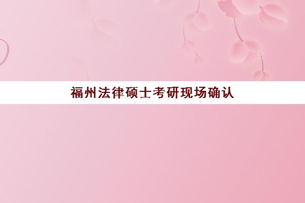 福州法律硕士考研现场确认要什么材料？2025年最新材料清单与办理流程详解