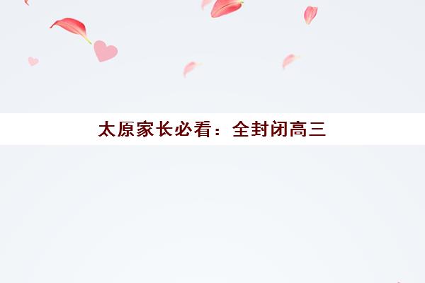太原家长必看：全封闭高三培训学校如何选择？2025年十大机构实力对比与择校全攻略