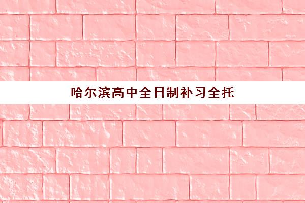 哈尔滨高中全日制补习全托班2025年时间如何安排？全年课程表、报名流程与择校全攻略
