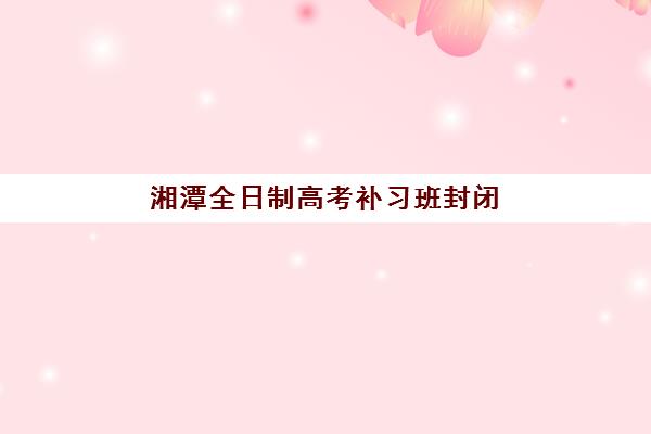 湘潭全日制高考补习班封闭管理多少钱一个月？2025年最新收费标准与择校全攻略