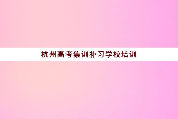 杭州高考集训补习学校培训学校排名一览表最新如何查询?2025年十大机构权威对比与择校全指南 杭州高考集训补习学校培训学校排名一览表最新如何查询?2025年十大机构权威对比与择校全指南