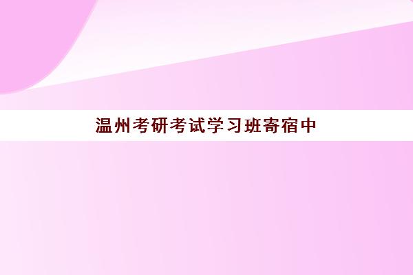 温州考研考试学习班寄宿中心大概多少钱半年？2025年价格明细与择校指南