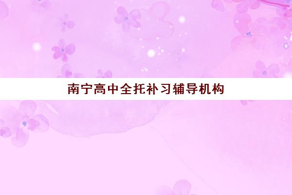 南宁高中全托补习辅导机构哪家强些啊？2025年最新实力对比、择校指南与避坑全攻略