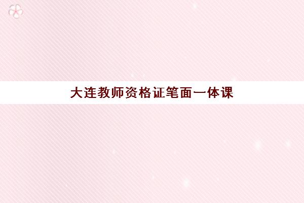 大连教师资格证笔面一体课程培训学校排名榜最新如何查询？2023年权威榜单解析、择校标准与避坑指南全攻略