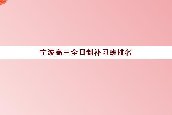 宁波高三全日制补习班排名前十机构实力对比，封闭式管理哪家强？
