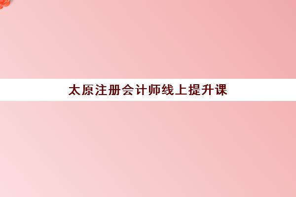 太原注册会计师线上提升课程2025年考试时间公布如何查询？最新考试日程、备考计划与课程选择全攻略