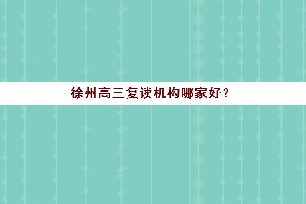 徐州高三复读机构哪家好？2025五大全日制复读班竞争力详细解析与择校指南