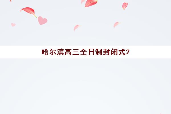 哈尔滨高三全日制封闭式2025年报名时间表如何安排？最新招生政策与择校指南