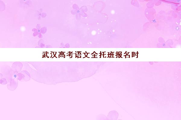 武汉高考语文全托班报名时间及流程如何安排？2025年最新日程、报名步骤与择校全指南