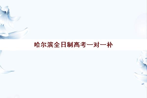 哈尔滨全日制高考一对一补习报名时间2025年如何安排?最新时间表、择校指南与备考全攻略 哈尔滨全日制高考一对一补习报名时间2025年如何安排?最新时间表、择校指南与备考全攻略