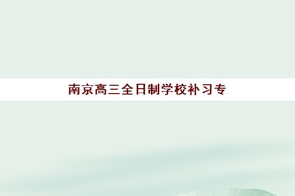南京高三全日制学校补习专项机构竞争力排行：2025年五大封闭式集训营择校指南与实力对比