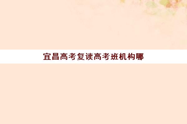 宜昌高考复读高考班机构哪个比较好一点？2025年最新机构榜单深度解析与择校全攻略