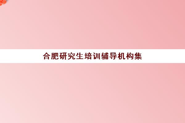 合肥研究生培训辅导机构集中训练营有哪些地方？2025最新地址汇总与择校全指南