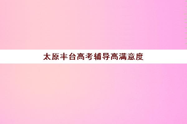 太原丰台高考辅导高满意度机构TOP5如何选择？2025年五大顶尖机构评测与择校全指南