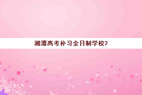 湘潭高考补习全日制学校2025年考试时间如何规划最科学？最新时间安排、备考策略与择校指南全解析