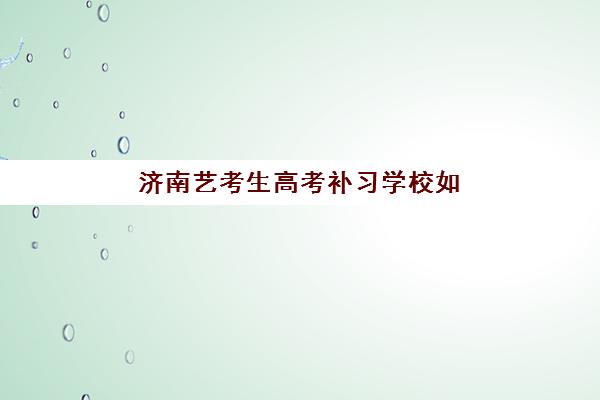 济南艺考生高考补习学校如何选？2025年度头部机构综合对比与择校指南