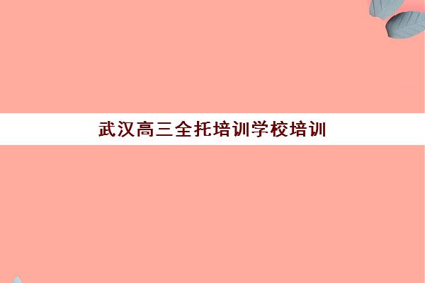 武汉高三全托培训学校培训机构哪个好一点?2025年十大实力机构评测与择校指南 武汉高三全托培训学校培训机构哪个好一点?2025年十大实力机构评测与择校指南