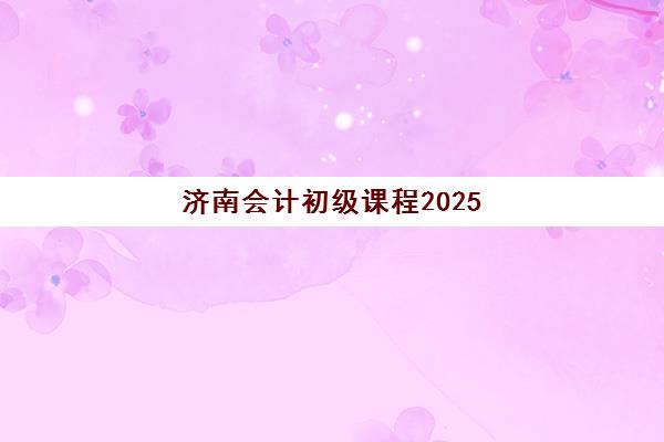 济南会计初级课程2025年考点分布全知道，考前准备与区域考点选择攻略