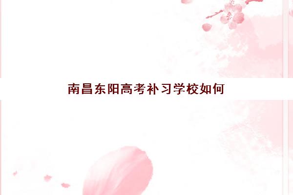 南昌东阳高考补习学校如何选？2025年专项机构竞争力排行与择校全指南