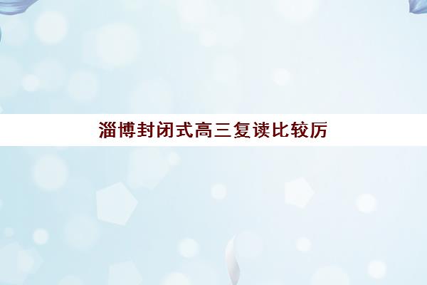 淄博封闭式高三复读比较厉害的培训机构数学如何选择？2025年最新权威排名、各校特色与择校全指南