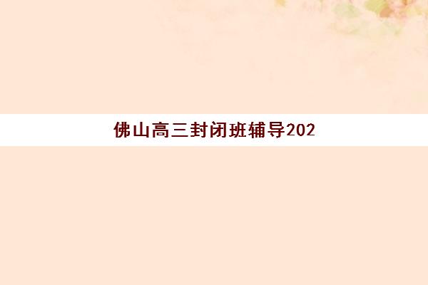 佛山高三封闭班辅导2025年要求多少分？最新入学分数标准解读与择校全指南