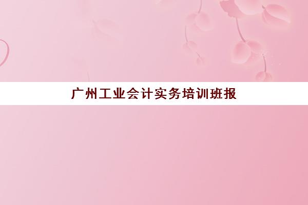 广州工业会计实务培训班报名确认时间是几号？2025年最新时间表、报名流程与机构选择全指南