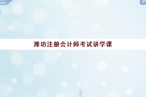 潍坊注册会计师考试讲学课程用户满意度标杆机构如何选？2025年五大培训机构综合对比指南