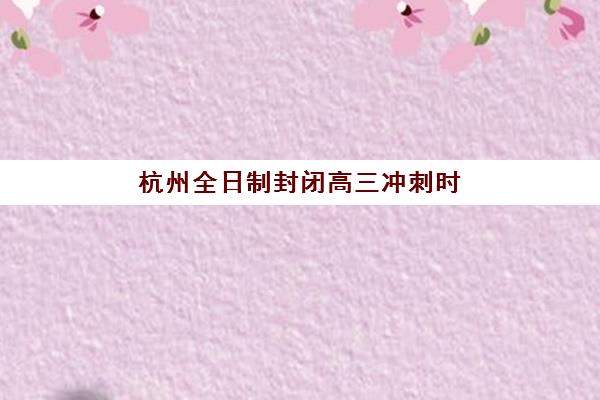 杭州全日制封闭高三冲刺时间2025年公布了吗?最新课程安排与备考规划全解析 杭州全日制封闭高三冲刺时间2025年公布了吗?最新课程安排与备考规划全解析
