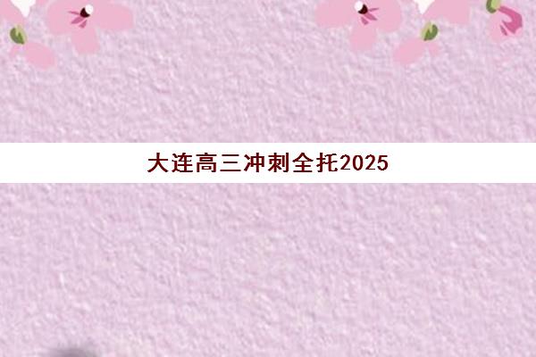 大连高三冲刺全托2025年何时开班？最新课程时间表与择校全攻略
