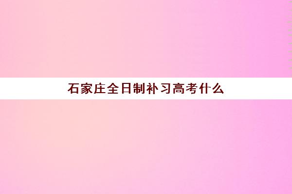 石家庄全日制补习高考什么时候报名？2025年报名时间、考试流程与择校全攻略