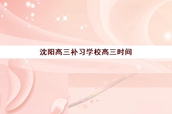 沈阳高三补习学校高三时间2025考试时间如何安排？最新时间表、备考策略与择校指南全解析