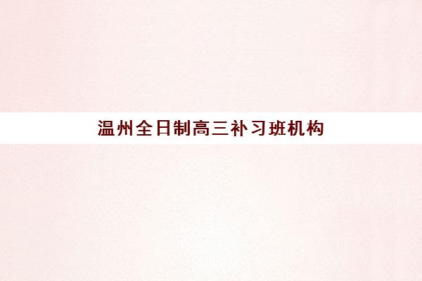 温州全日制高三补习班机构哪个比较好一点？2025年最新排名解析、择校指南与提分攻略