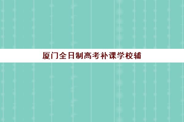 厦门全日制高考补课学校辅导班有哪些机构可以报，2025年五大优质机构全对比与科学择校指南
