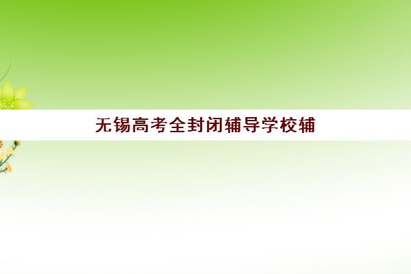无锡高考全封闭辅导学校辅导班有哪些机构可以报？2025年最新排名、择校指南与报名流程