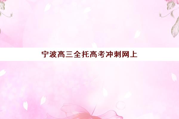 宁波高三全托高考冲刺网上确认时间2025，全托班学员如何高效完成确认与备考规划？
