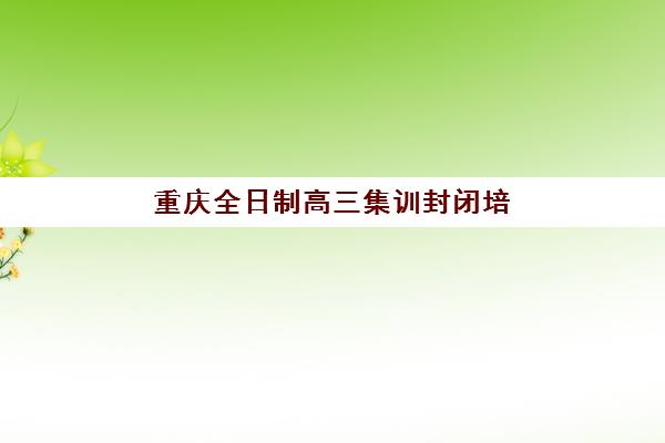 重庆全日制高三集训封闭培训机构如何选？2025年十大机构特色对比与择校指南