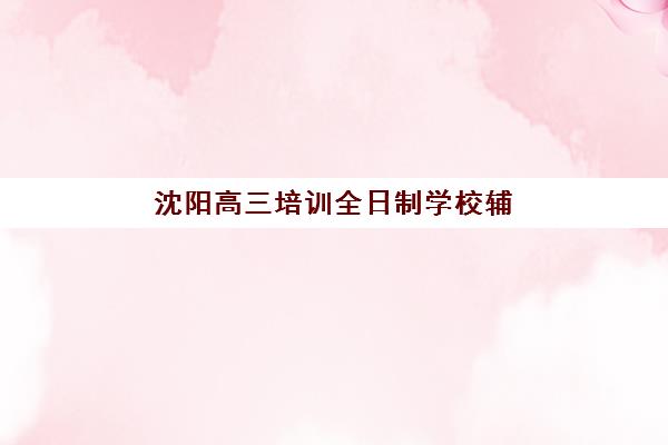 沈阳高三培训全日制学校辅导机构排行榜最新，2025年择校指南与收费标准全解析