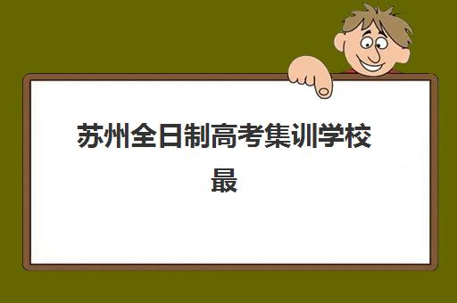 苏州全日制高考集训学校最容易的大学有哪些？2025年最新升学数据解析与高录取率择校指南