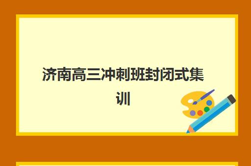 济南高三冲刺班封闭式集训营哪个比较好网？2025年最新十大机构权威排名与择校避坑全指南