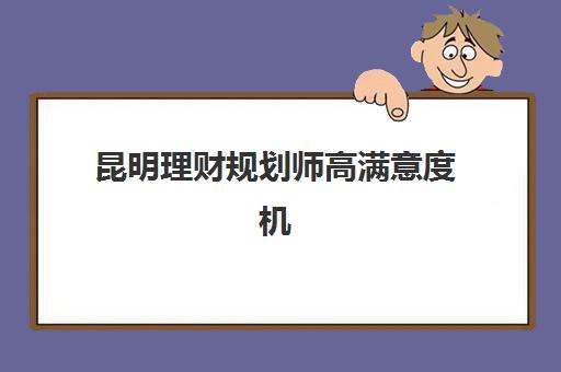 昆明理财规划师高满意度机构案例集如何查询？2025年最新权威案例详情与科学择校全攻略