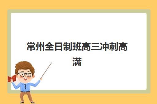 常州全日制班高三冲刺高满意度机构案例集如何参考？2025年真实学员案例、择校指南与效果分析