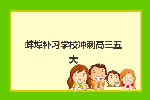蚌埠补习学校冲刺高三五大特色机构多维评估如何科学进行？2025年权威评估体系、择校步骤与成功案例全指南