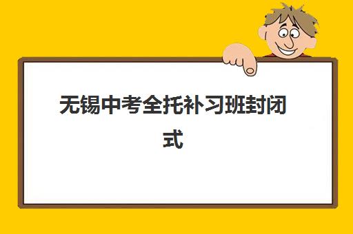 无锡中考全托补习班封闭式集训营有哪些地方可选？2025年最新TOP5实力解析、择校标准与报读全指南