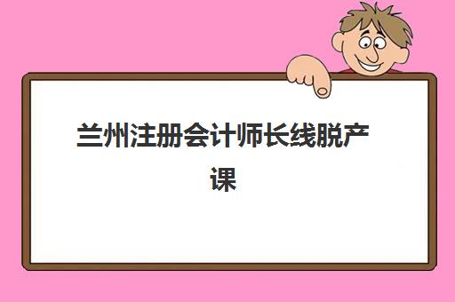 兰州注册会计师长线脱产课程辅导培训机构有哪些？2025年最新名单、选择指南与成功案例解析
