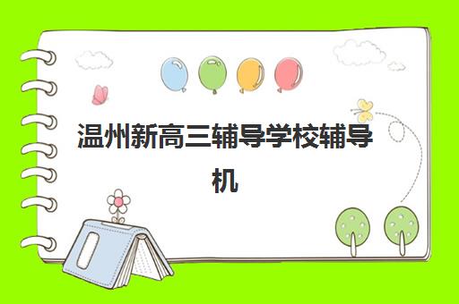 温州新高三辅导学校辅导机构排名一览表如何查询？2025年最新十大权威榜单、各校特色对比与科学择校全指南