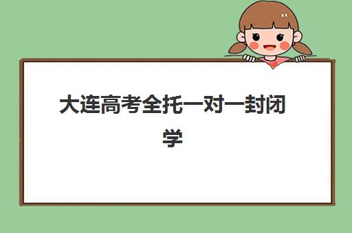 大连高考全托一对一封闭学校排名一览表如何查询？2025年最新权威榜单、各校特色解析与科学择校全指南