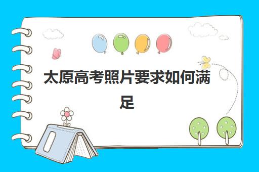 太原高考照片要求如何满足？全日制补习辅导机构照片规格与准备全攻略