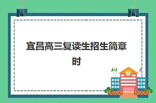 宜昌高三复读生招生简章时间2025年公布如何查询？最新权威日程表、各校简章亮点解析与科学报名全指南