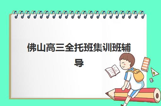佛山高三全托班集训班辅导班有哪些学校招生？2025年最新招生学校名单解析、报名流程与择校全指南