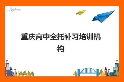 重庆高中全托补习培训机构哪家好一点？2025年最新排名、特色对比与择校全攻略